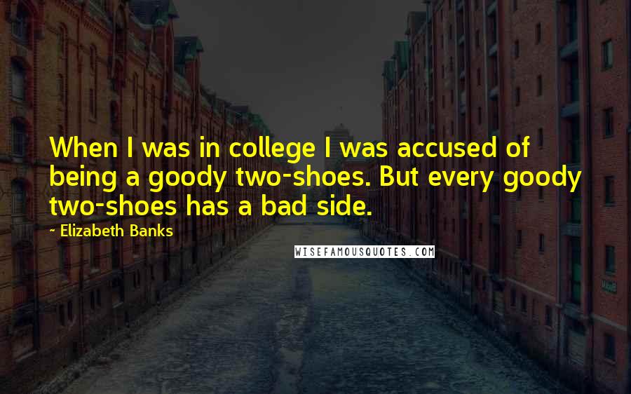 Elizabeth Banks Quotes: When I was in college I was accused of being a goody two-shoes. But every goody two-shoes has a bad side.