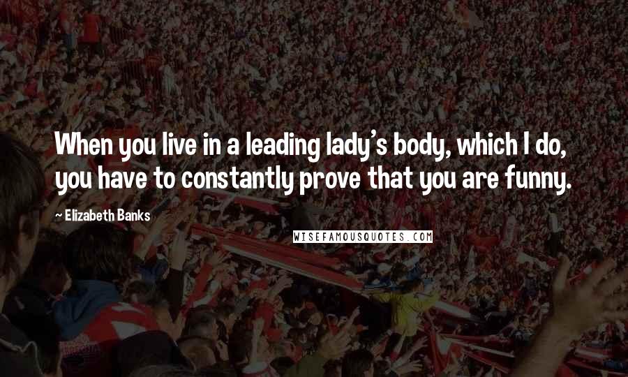 Elizabeth Banks Quotes: When you live in a leading lady's body, which I do, you have to constantly prove that you are funny.