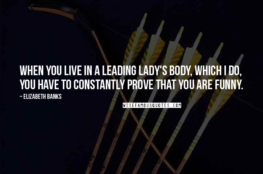 Elizabeth Banks Quotes: When you live in a leading lady's body, which I do, you have to constantly prove that you are funny.