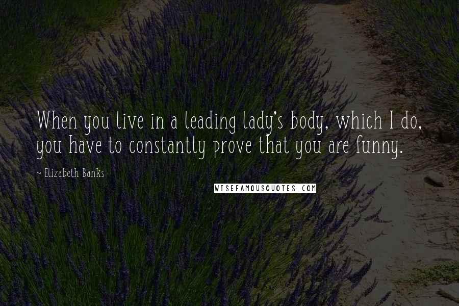 Elizabeth Banks Quotes: When you live in a leading lady's body, which I do, you have to constantly prove that you are funny.