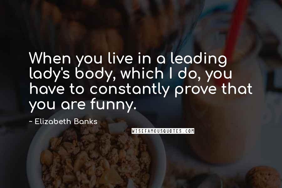 Elizabeth Banks Quotes: When you live in a leading lady's body, which I do, you have to constantly prove that you are funny.