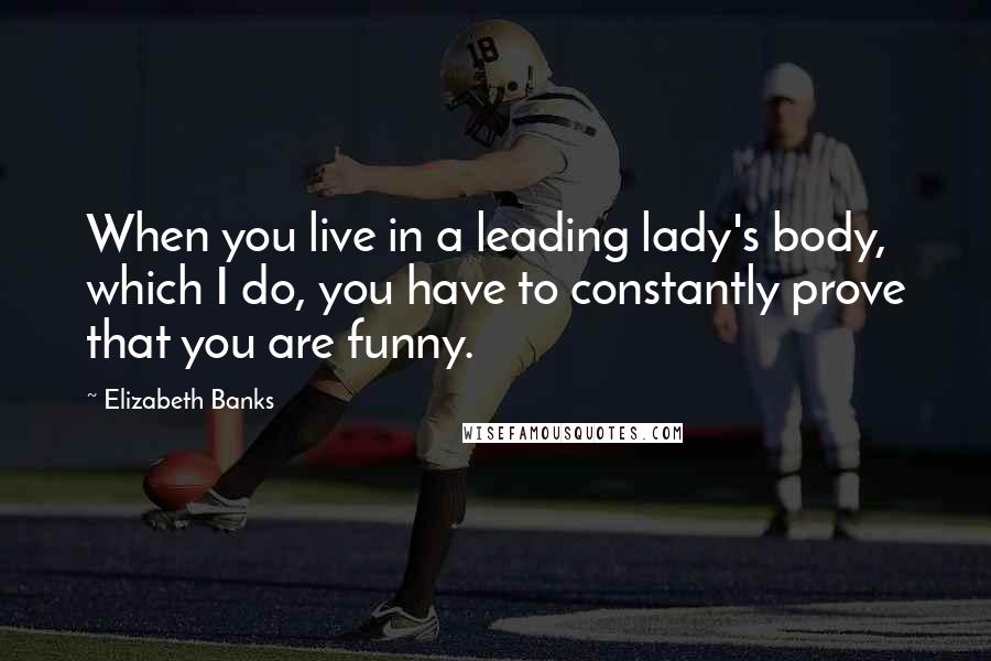 Elizabeth Banks Quotes: When you live in a leading lady's body, which I do, you have to constantly prove that you are funny.