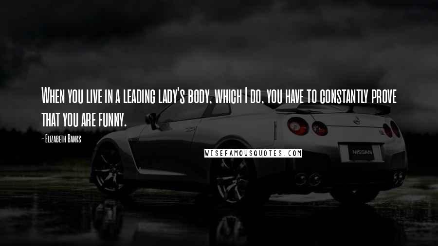 Elizabeth Banks Quotes: When you live in a leading lady's body, which I do, you have to constantly prove that you are funny.