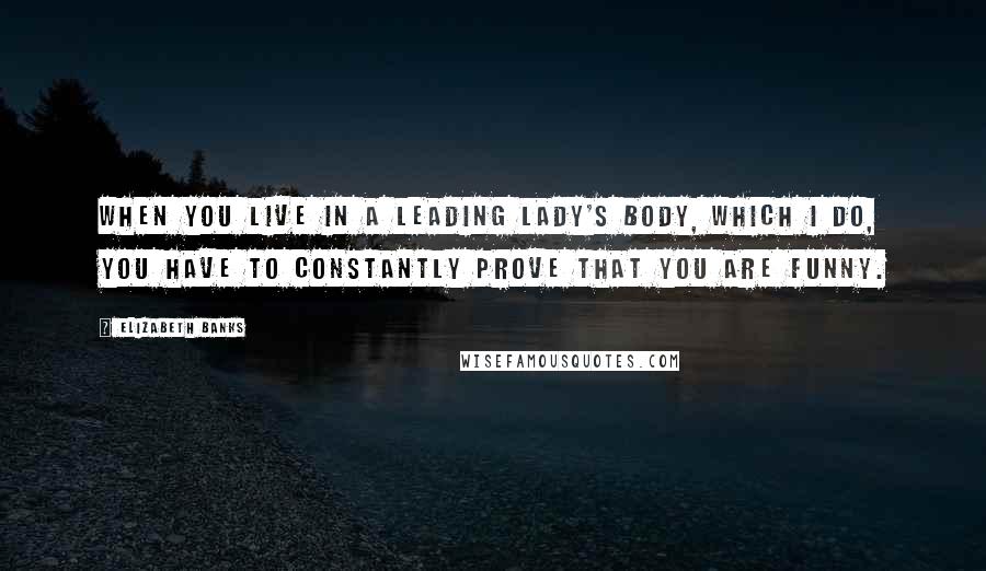 Elizabeth Banks Quotes: When you live in a leading lady's body, which I do, you have to constantly prove that you are funny.