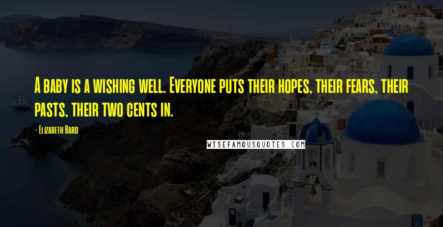 Elizabeth Bard Quotes: A baby is a wishing well. Everyone puts their hopes, their fears, their pasts, their two cents in.