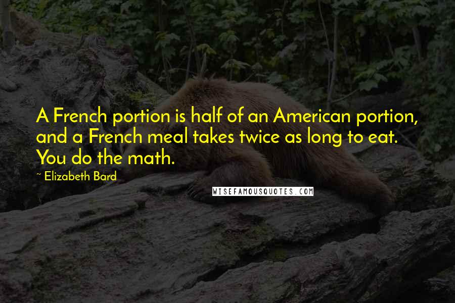 Elizabeth Bard Quotes: A French portion is half of an American portion, and a French meal takes twice as long to eat. You do the math.