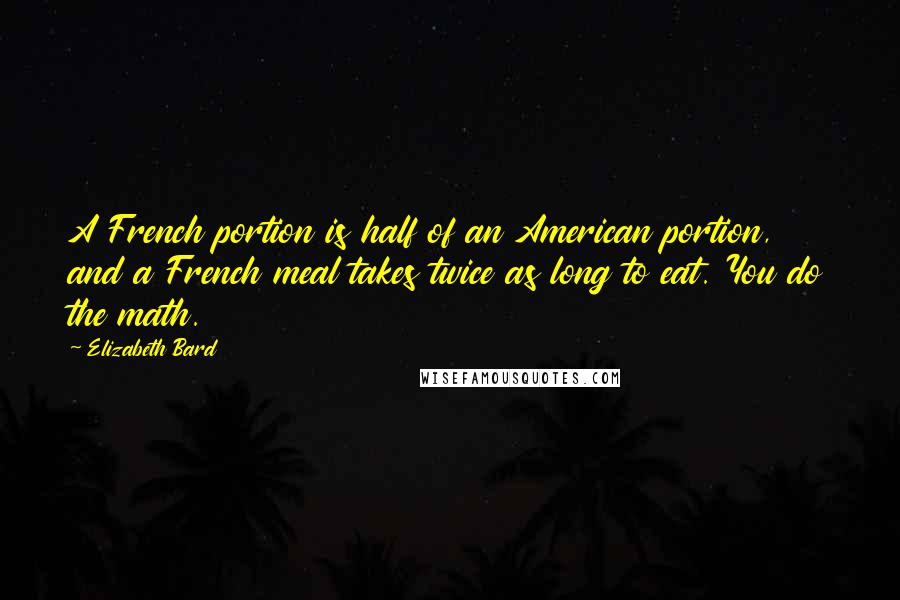 Elizabeth Bard Quotes: A French portion is half of an American portion, and a French meal takes twice as long to eat. You do the math.