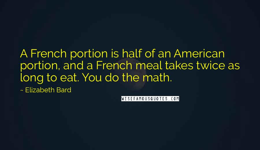 Elizabeth Bard Quotes: A French portion is half of an American portion, and a French meal takes twice as long to eat. You do the math.