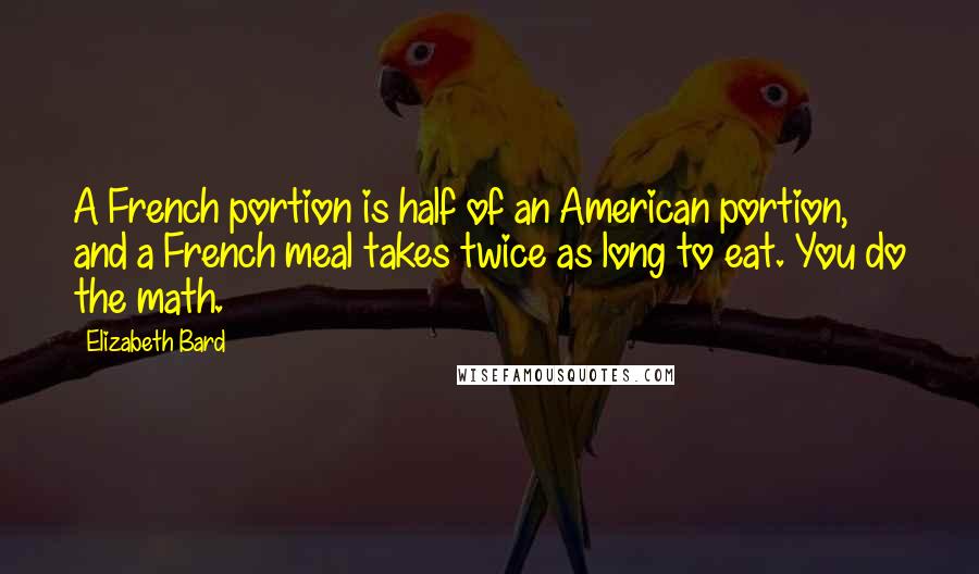 Elizabeth Bard Quotes: A French portion is half of an American portion, and a French meal takes twice as long to eat. You do the math.