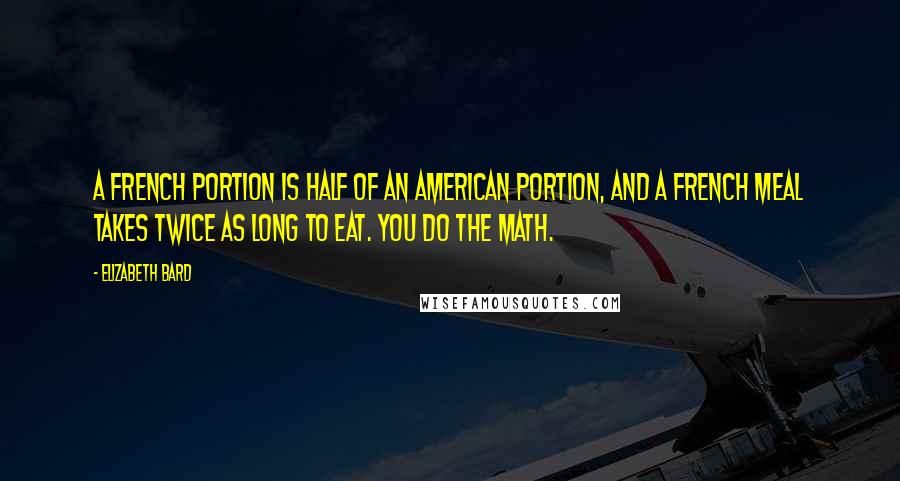 Elizabeth Bard Quotes: A French portion is half of an American portion, and a French meal takes twice as long to eat. You do the math.