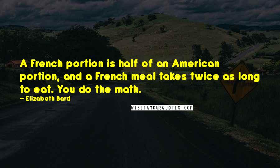 Elizabeth Bard Quotes: A French portion is half of an American portion, and a French meal takes twice as long to eat. You do the math.