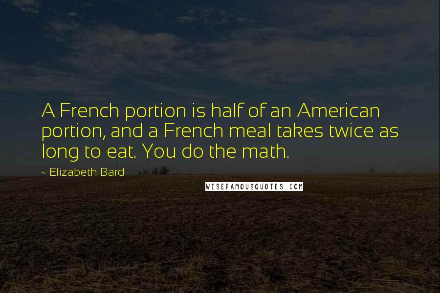 Elizabeth Bard Quotes: A French portion is half of an American portion, and a French meal takes twice as long to eat. You do the math.