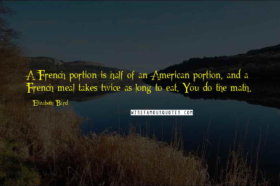 Elizabeth Bard Quotes: A French portion is half of an American portion, and a French meal takes twice as long to eat. You do the math.