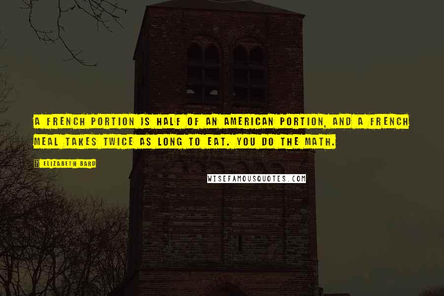 Elizabeth Bard Quotes: A French portion is half of an American portion, and a French meal takes twice as long to eat. You do the math.