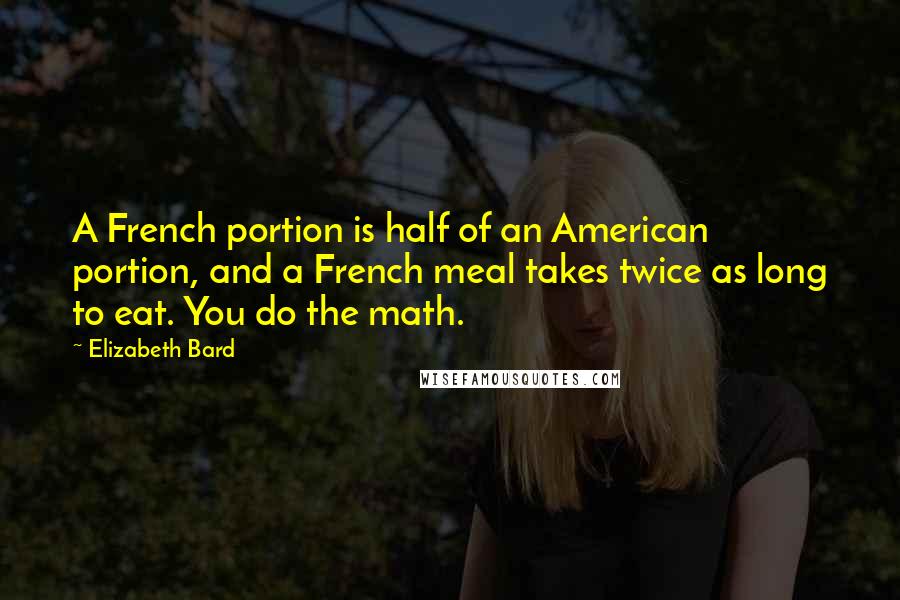 Elizabeth Bard Quotes: A French portion is half of an American portion, and a French meal takes twice as long to eat. You do the math.