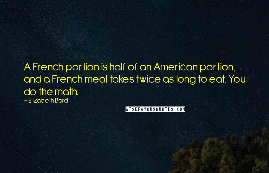 Elizabeth Bard Quotes: A French portion is half of an American portion, and a French meal takes twice as long to eat. You do the math.