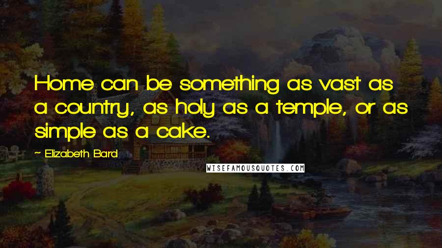 Elizabeth Bard Quotes: Home can be something as vast as a country, as holy as a temple, or as simple as a cake.