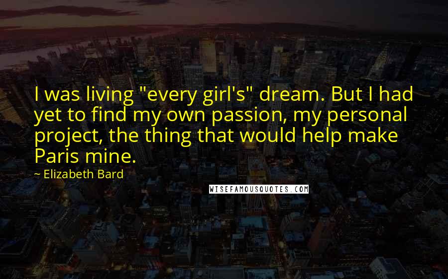 Elizabeth Bard Quotes: I was living "every girl's" dream. But I had yet to find my own passion, my personal project, the thing that would help make Paris mine.