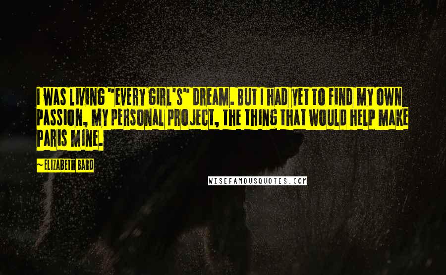 Elizabeth Bard Quotes: I was living "every girl's" dream. But I had yet to find my own passion, my personal project, the thing that would help make Paris mine.