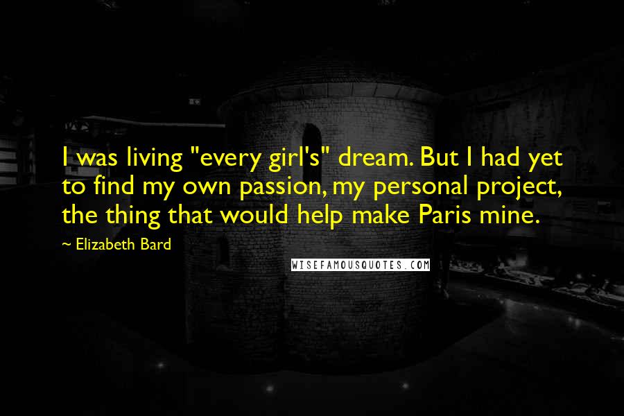 Elizabeth Bard Quotes: I was living "every girl's" dream. But I had yet to find my own passion, my personal project, the thing that would help make Paris mine.