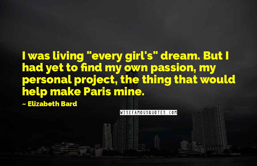 Elizabeth Bard Quotes: I was living "every girl's" dream. But I had yet to find my own passion, my personal project, the thing that would help make Paris mine.