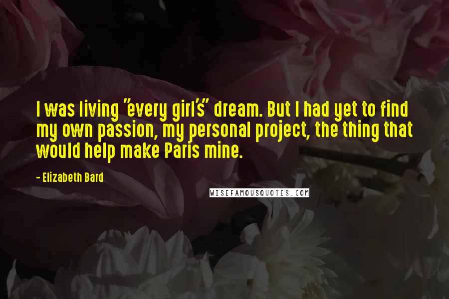 Elizabeth Bard Quotes: I was living "every girl's" dream. But I had yet to find my own passion, my personal project, the thing that would help make Paris mine.