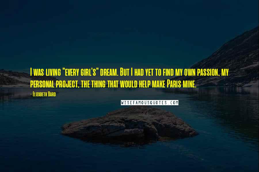 Elizabeth Bard Quotes: I was living "every girl's" dream. But I had yet to find my own passion, my personal project, the thing that would help make Paris mine.