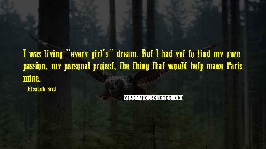 Elizabeth Bard Quotes: I was living "every girl's" dream. But I had yet to find my own passion, my personal project, the thing that would help make Paris mine.