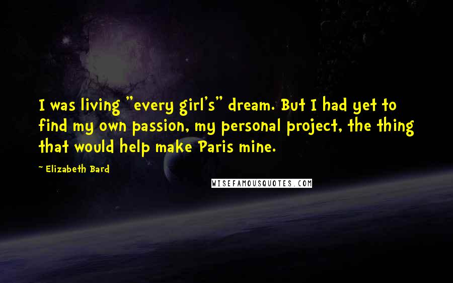 Elizabeth Bard Quotes: I was living "every girl's" dream. But I had yet to find my own passion, my personal project, the thing that would help make Paris mine.