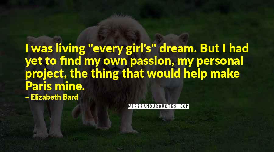 Elizabeth Bard Quotes: I was living "every girl's" dream. But I had yet to find my own passion, my personal project, the thing that would help make Paris mine.