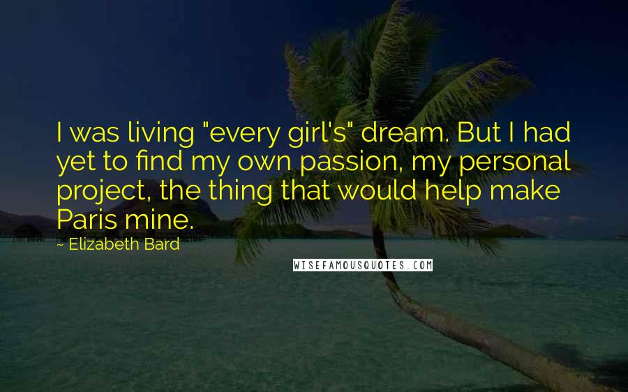 Elizabeth Bard Quotes: I was living "every girl's" dream. But I had yet to find my own passion, my personal project, the thing that would help make Paris mine.