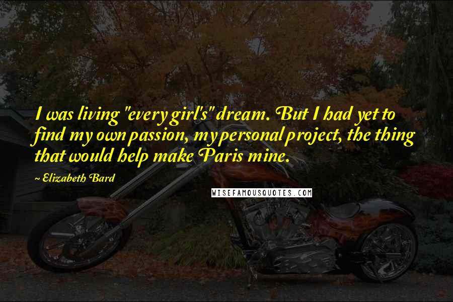 Elizabeth Bard Quotes: I was living "every girl's" dream. But I had yet to find my own passion, my personal project, the thing that would help make Paris mine.