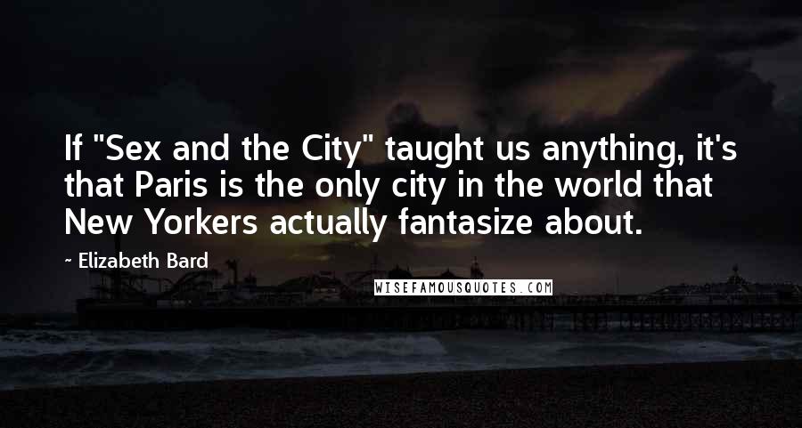 Elizabeth Bard Quotes: If "Sex and the City" taught us anything, it's that Paris is the only city in the world that New Yorkers actually fantasize about.