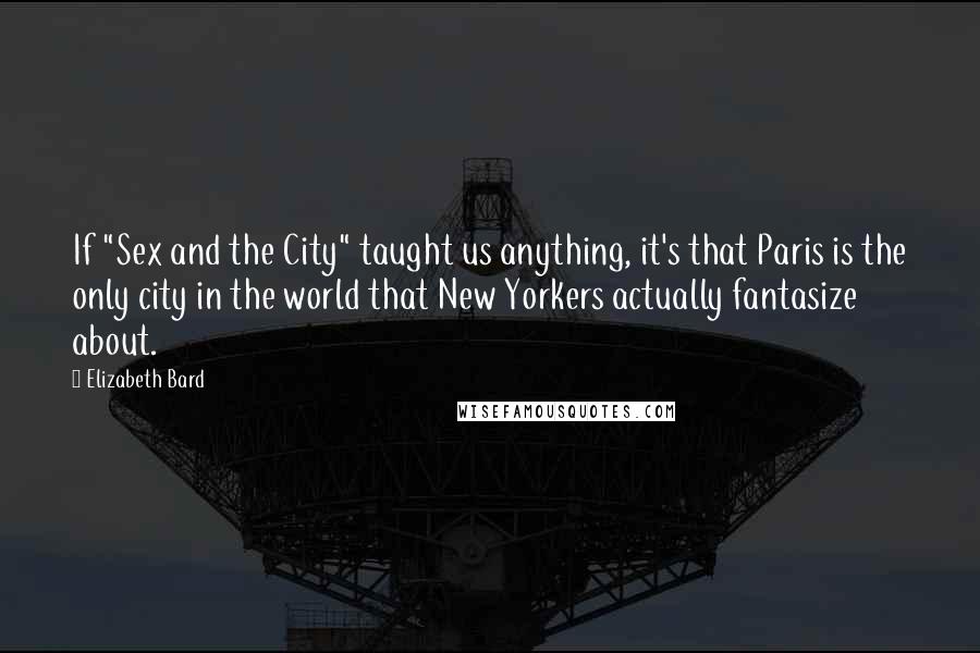 Elizabeth Bard Quotes: If "Sex and the City" taught us anything, it's that Paris is the only city in the world that New Yorkers actually fantasize about.