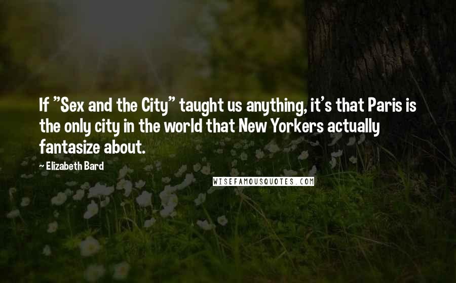 Elizabeth Bard Quotes: If "Sex and the City" taught us anything, it's that Paris is the only city in the world that New Yorkers actually fantasize about.