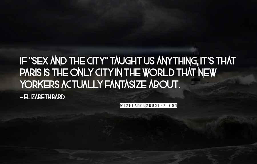 Elizabeth Bard Quotes: If "Sex and the City" taught us anything, it's that Paris is the only city in the world that New Yorkers actually fantasize about.