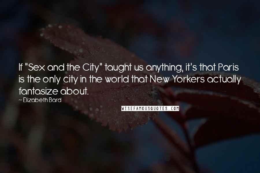 Elizabeth Bard Quotes: If "Sex and the City" taught us anything, it's that Paris is the only city in the world that New Yorkers actually fantasize about.