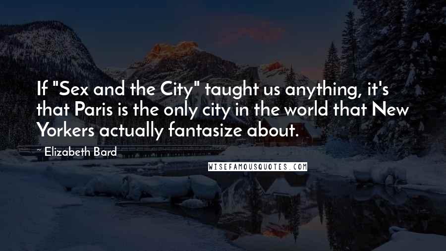 Elizabeth Bard Quotes: If "Sex and the City" taught us anything, it's that Paris is the only city in the world that New Yorkers actually fantasize about.