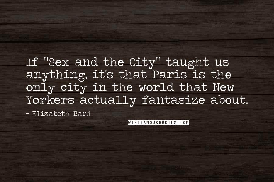 Elizabeth Bard Quotes: If "Sex and the City" taught us anything, it's that Paris is the only city in the world that New Yorkers actually fantasize about.