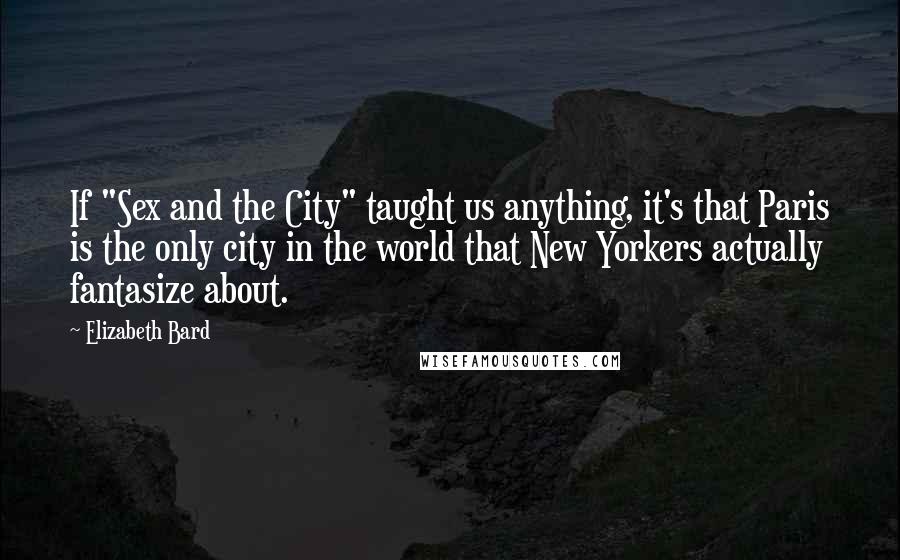 Elizabeth Bard Quotes: If "Sex and the City" taught us anything, it's that Paris is the only city in the world that New Yorkers actually fantasize about.