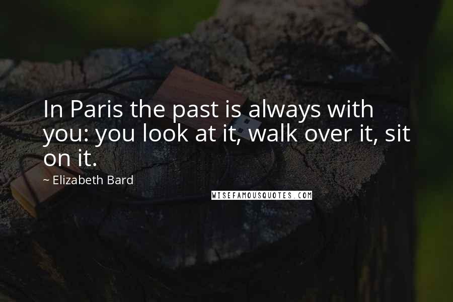 Elizabeth Bard Quotes: In Paris the past is always with you: you look at it, walk over it, sit on it.