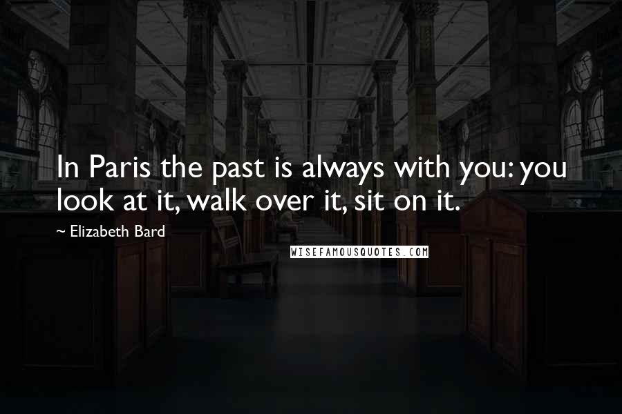 Elizabeth Bard Quotes: In Paris the past is always with you: you look at it, walk over it, sit on it.