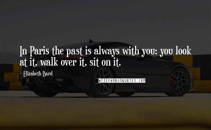 Elizabeth Bard Quotes: In Paris the past is always with you: you look at it, walk over it, sit on it.
