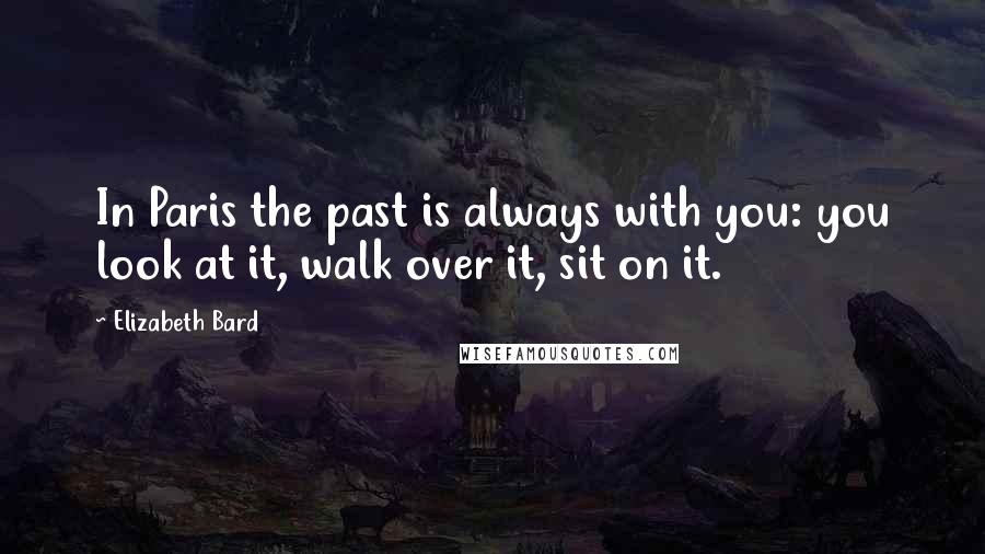 Elizabeth Bard Quotes: In Paris the past is always with you: you look at it, walk over it, sit on it.