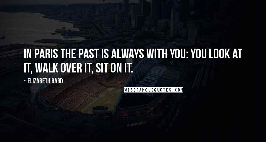 Elizabeth Bard Quotes: In Paris the past is always with you: you look at it, walk over it, sit on it.