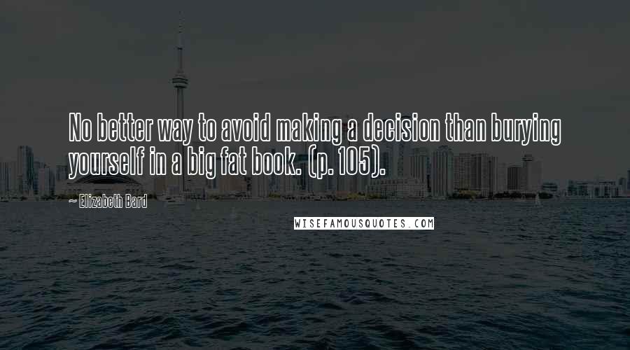 Elizabeth Bard Quotes: No better way to avoid making a decision than burying yourself in a big fat book. (p. 105).