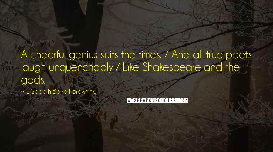 Elizabeth Barrett Browning Quotes: A cheerful genius suits the times, / And all true poets laugh unquenchably / Like Shakespeare and the gods.