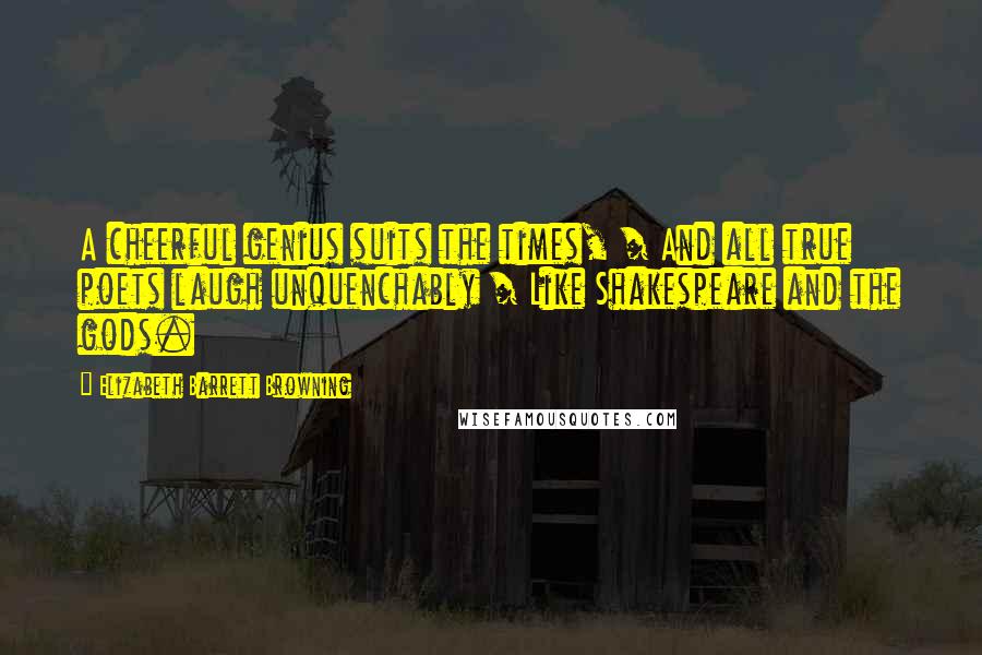 Elizabeth Barrett Browning Quotes: A cheerful genius suits the times, / And all true poets laugh unquenchably / Like Shakespeare and the gods.