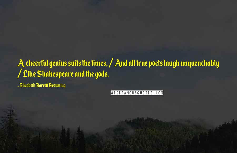 Elizabeth Barrett Browning Quotes: A cheerful genius suits the times, / And all true poets laugh unquenchably / Like Shakespeare and the gods.