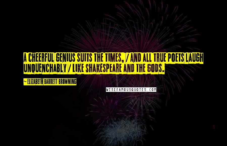 Elizabeth Barrett Browning Quotes: A cheerful genius suits the times, / And all true poets laugh unquenchably / Like Shakespeare and the gods.